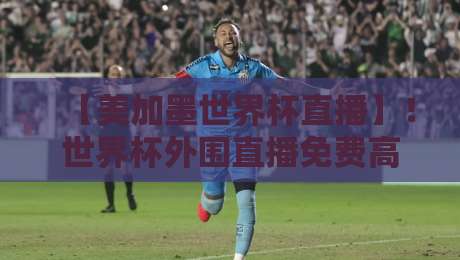 【美加墨世界杯直播】!世界杯外围直播免费高清观看直播的终极攻略 【美加墨世界杯直播】!世界杯外围直播免费高清观看直播的终极攻略