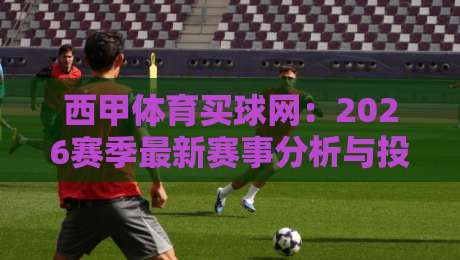 西甲体育买球网：2026赛季最新赛事分析与投注指南