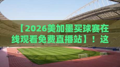【2026美加墨买球赛在线观看免费直播站】!这些观赛渠道靠谱吗? 【2026美加墨买球赛在线观看免费直播站】!这些观赛渠道靠谱吗?