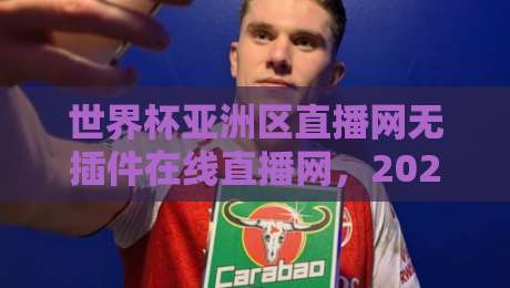 世界杯亚洲区直播网无插件在线直播网,2026年世预赛观赛新选择! 世界杯亚洲区直播网无插件在线直播网,2026年世预赛观赛新选择!