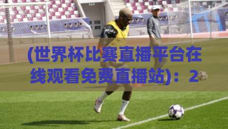 (世界杯比赛直播平台在线观看免费直播站):2026年免费直播观看全攻略 (世界杯比赛直播平台在线观看免费直播站):2026年免费直播观看全攻略