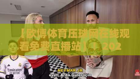 【欧博体育压球网在线观看免费直播站】!2026年高清赛事免费看,这些细节你必须知道 【欧博体育压球网在线观看免费直播站】!2026年高清赛事免费看,这些细节你必须知道