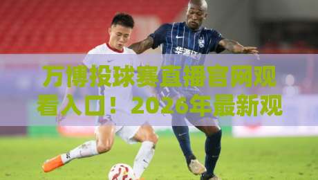 万博投球赛直播官网观看入口!2026年最新观赛指南与入口解析 万博投球赛直播官网观看入口!2026年最新观赛指南与入口解析