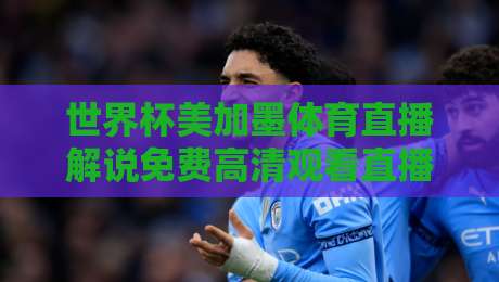 世界杯美加墨体育直播解说免费高清观看直播:2026年最全指南与观赛攻略 世界杯美加墨体育直播解说免费高清观看直播:2026年最全指南与观赛攻略