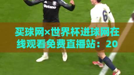 买球网×世界杯进球网在线观看免费直播站:2026世界杯观赛新选择(买球网×世界杯进球网在线观看免费直播站) 买球网×世界杯进球网在线观看免费直播站:2026世界杯观赛新选择(买球网×世界杯进球网在线观看免费直播站)