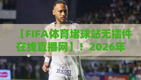 【FIFA体育堵球站无插件在线直播网】!2026年看球新姿势,你可能还不知道 【FIFA体育堵球站无插件在线直播网】!2026年看球新姿势,你可能还不知道