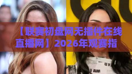【联赛初盘网无插件在线直播网】2026年观赛指南:如何避开卡顿与陷阱? 【联赛初盘网无插件在线直播网】2026年观赛指南:如何避开卡顿与陷阱?