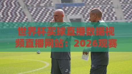 世界杯买球直播数据视频直播网站:2026观赛与数据洞察全攻略 世界杯买球直播数据视频直播网站:2026观赛与数据洞察全攻略