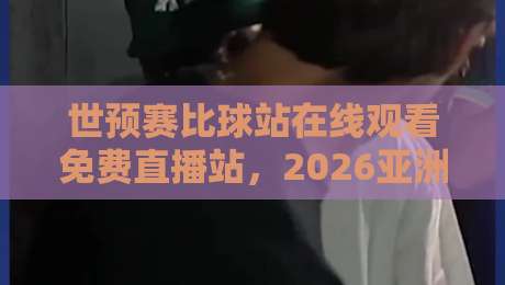 世预赛比球站在线观看免费直播站，2026亚洲区预选赛别再错过！【世预赛比球站在线观看免费直播站】