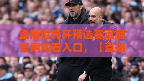 直播世界杯预选赛直播官网观看入口,【直播世界杯预选赛】2026年最新官方渠道指南 直播世界杯预选赛直播官网观看入口,【直播世界杯预选赛】2026年最新官方渠道指南