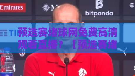 预选赛堵球网免费高清观看直播？【预选赛堵球网】2026年最新观赛指南来了！