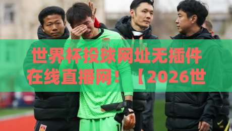 世界杯投球网址无插件在线直播网!【2026世界杯】观赛新体验:无需插件,直接看! 世界杯投球网址无插件在线直播网!【2026世界杯】观赛新体验:无需插件,直接看!