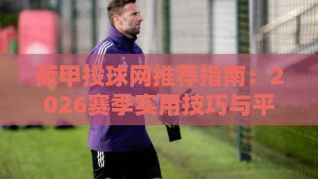 荷甲投球网推荐指南:2026赛季实用技巧与平台选择 荷甲投球网推荐指南:2026赛季实用技巧与平台选择
