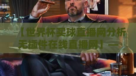 【世界杯买球直播网分析无插件在线直播网】——2026年观赛指南与避坑建议 【世界杯买球直播网分析无插件在线直播网】——2026年观赛指南与避坑建议