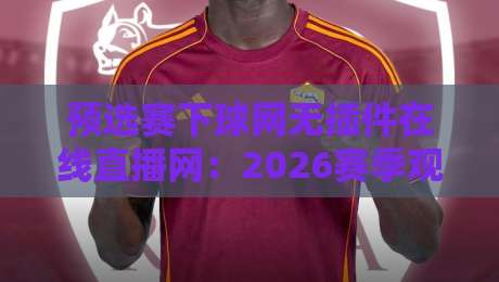 预选赛下球网无插件在线直播网:2026赛季观赛新选择,资深球迷亲测体验 预选赛下球网无插件在线直播网:2026赛季观赛新选择,资深球迷亲测体验