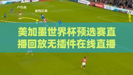 美加墨世界杯预选赛直播回放无插件在线直播网!2026年球迷必备观赛指南 美加墨世界杯预选赛直播回放无插件在线直播网!2026年球迷必备观赛指南