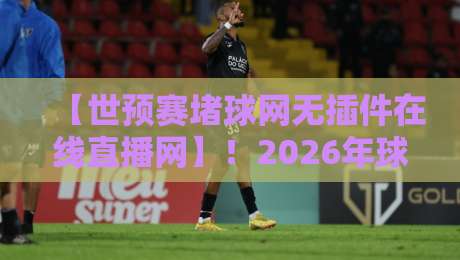 【世预赛堵球网无插件在线直播网】!2026年球迷必看的三大理由 【世预赛堵球网无插件在线直播网】!2026年球迷必看的三大理由