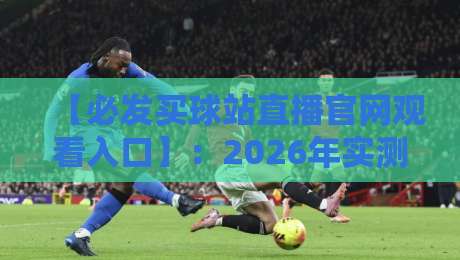 【必发买球站直播官网观看入口】：2026年实测手把手教你找到真入口（附避坑指南）