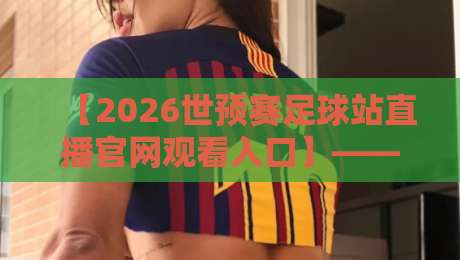 【2026世预赛足球站直播官网观看入口】——官方直播渠道大揭秘，球迷必收的观赛指南