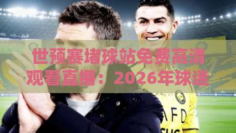 世预赛堵球站免费高清观看直播：2026年球迷最关心的观赛指南
