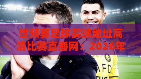 世预赛足球买球地址高清比赛直播网：2026年观赛指南与平台推荐