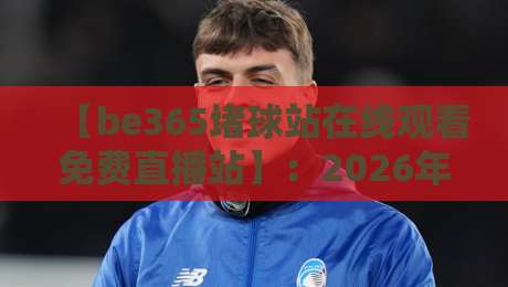 【be365堵球站在线观看免费直播站】：2026年体育迷必看的全方位观赛指南