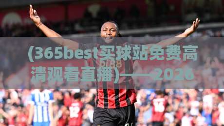 (365best买球站免费高清观看直播)——2026年体育迷的终极观赛选择