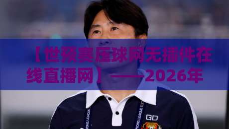 【世预赛压球网无插件在线直播网】——2026年最新观赛指南! 【世预赛压球网无插件在线直播网】——2026年最新观赛指南!