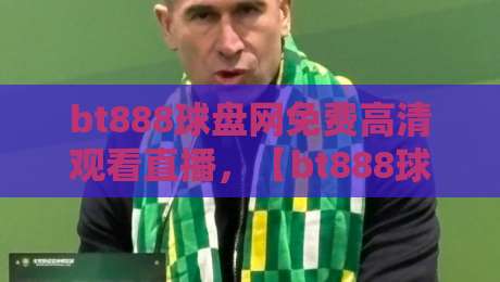 bt888球盘网免费高清观看直播，【bt888球盘网】2026年体育迷必备的观赛神器——零延迟+全赛事覆盖实测！