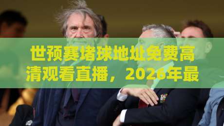 世预赛堵球地址免费高清观看直播，2026年最全观赛指南来了！