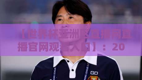 【世界杯亚洲区直播网直播官网观看入口】：2026年球迷必须收藏的观赛通道