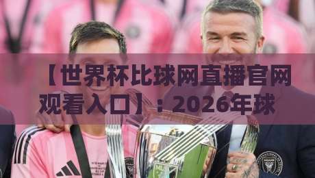 【世界杯比球网直播官网观看入口】: 2026年球迷必收藏的官方通道与实战指南
