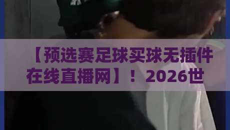【预选赛足球买球无插件在线直播网】！2026世预赛观赛指南：免插件高清直击每一场