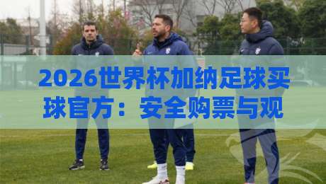 2026世界杯加纳足球买球官方:安全购票与观赛全攻略 2026世界杯加纳足球买球官方:安全购票与观赛全攻略