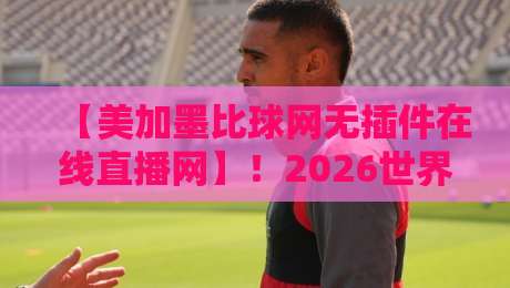 【美加墨比球网无插件在线直播网】!2026世界杯观赛指南:一秒找到高清流畅的直播源 【美加墨比球网无插件在线直播网】!2026世界杯观赛指南:一秒找到高清流畅的直播源
