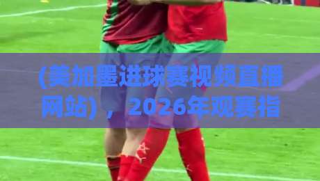 (美加墨进球赛视频直播网站) ,2026年观赛指南来了 (美加墨进球赛视频直播网站) ,2026年观赛指南来了