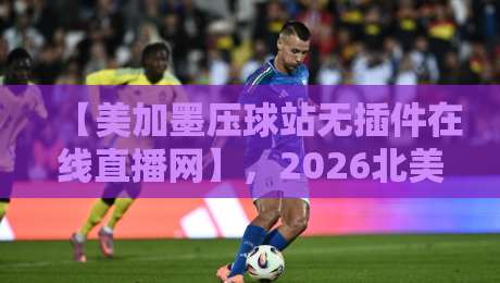 【美加墨压球站无插件在线直播网】,2026北美赛事免费观看新姿势 【美加墨压球站无插件在线直播网】,2026北美赛事免费观看新姿势