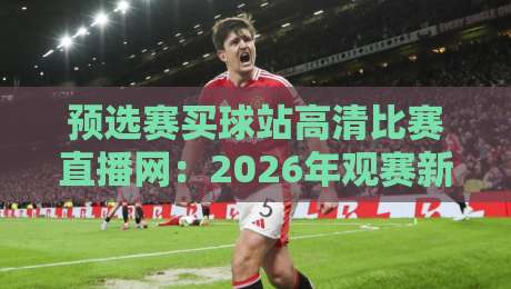 预选赛买球站高清比赛直播网:2026年观赛新选择,高清画质与稳定体验 预选赛买球站高清比赛直播网:2026年观赛新选择,高清画质与稳定体验