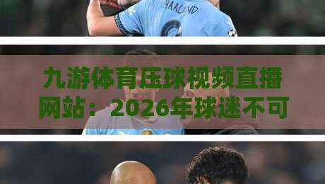 九游体育压球视频直播网站：2026年球迷不可错过的观赛新体验