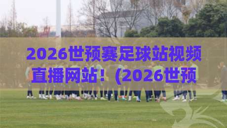 2026世预赛足球站视频直播网站!(2026世预赛) 这些宝藏平台千万别错过 2026世预赛足球站视频直播网站!(2026世预赛) 这些宝藏平台千万别错过