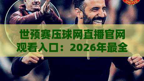 世预赛压球网直播官网观看入口:2026年最全观赛指南【世预赛】 世预赛压球网直播官网观看入口:2026年最全观赛指南【世预赛】