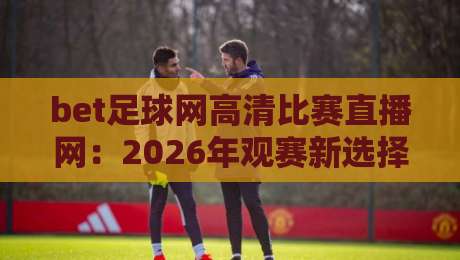 bet足球网高清比赛直播网:2026年观赛新选择!高清流畅,一网打尽全球赛事 bet足球网高清比赛直播网:2026年观赛新选择!高清流畅,一网打尽全球赛事