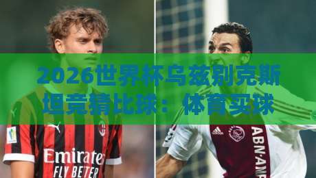 2026世界杯乌兹别克斯坦竞猜比球:体育买球赛实战指南 2026世界杯乌兹别克斯坦竞猜比球:体育买球赛实战指南
