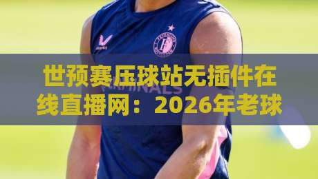 世预赛压球站无插件在线直播网:2026年老球迷私藏的看球神器,懂的自然懂 世预赛压球站无插件在线直播网:2026年老球迷私藏的看球神器,懂的自然懂