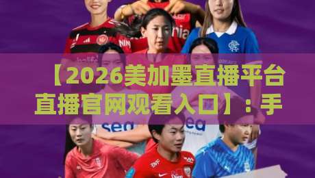 【2026美加墨直播平台直播官网观看入口】: 手把手教你找到官方直播通道，附所有平台对比