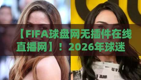 【FIFA球盘网无插件在线直播网】！2026年球迷必备的观赛新选择