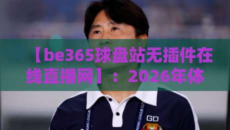 【be365球盘站无插件在线直播网】：2026年体育迷必备的观赛利器