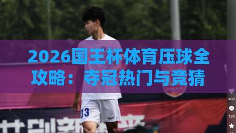 2026国王杯体育压球全攻略：夺冠热门与竞猜策略
