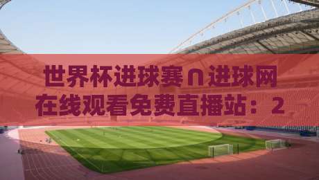 世界杯进球赛∩进球网在线观看免费直播站：2026年球迷必备观赛指南