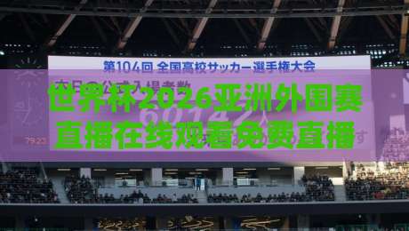 世界杯2026亚洲外围赛直播在线观看免费直播站：这几个平台真能白嫖吗？